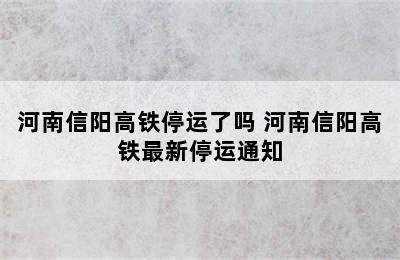 河南信阳高铁停运了吗 河南信阳高铁最新停运通知